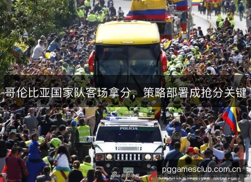 哥伦比亚国家队客场拿分,策略部署成抢分关键 哥伦比亚国家队客场拿分,策略部署成抢分关键