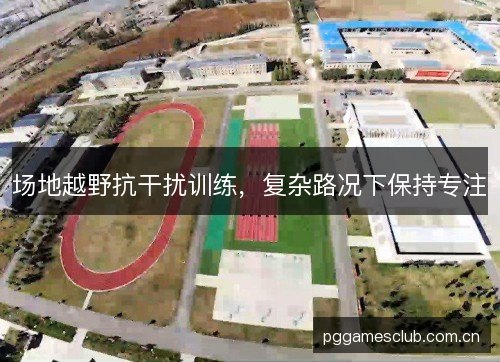 场地越野抗干扰训练,复杂路况下保持专注 场地越野抗干扰训练,复杂路况下保持专注
